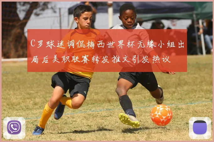 C罗球迷调侃梅西世界杯无缘小组出局后美职联赛转发推文引发热议