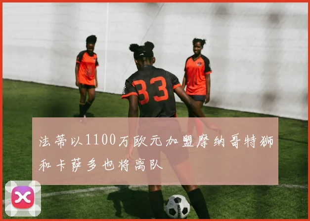 法蒂以1100万欧元加盟摩纳哥特狮和卡萨多也将离队
