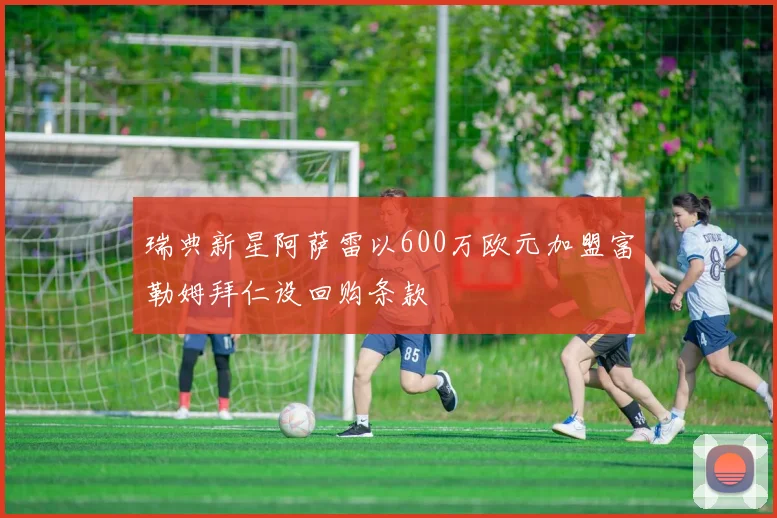 瑞典新星阿萨雷以600万欧元加盟富勒姆拜仁设回购条款
