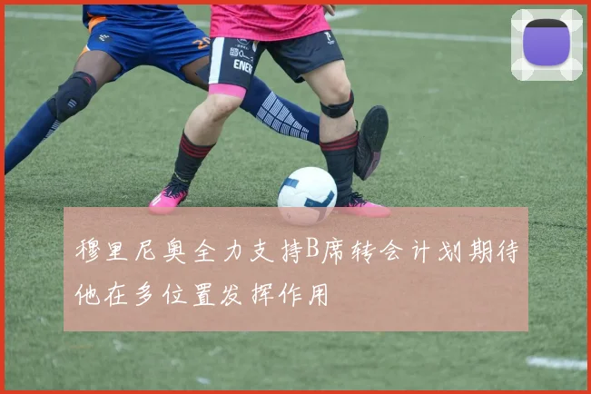穆里尼奥全力支持B席转会计划期待他在多位置发挥作用