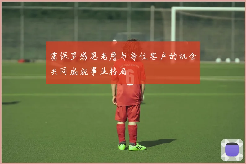 富保罗感恩老詹与每位客户的机会共同成就事业格局
