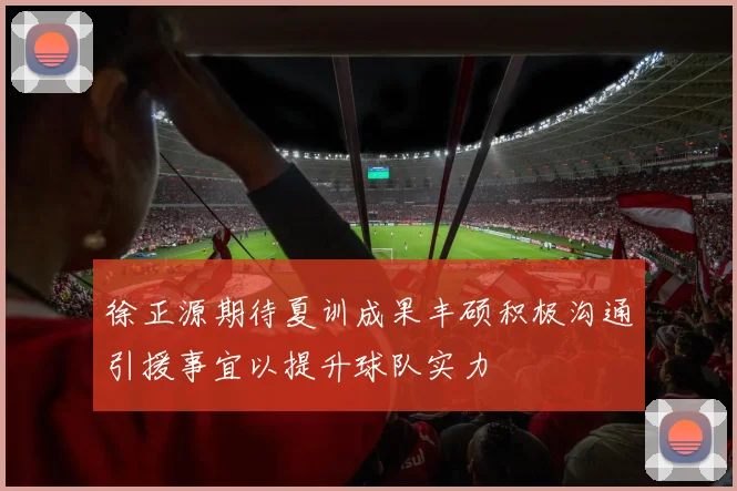 徐正源期待夏训成果丰硕积极沟通引援事宜以提升球队实力