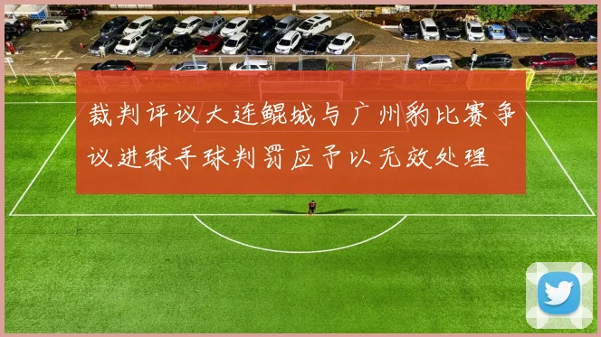 裁判评议大连鲲城与广州豹比赛争议进球手球判罚应予以无效处理