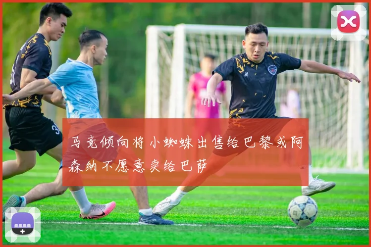 马竞倾向将小蜘蛛出售给巴黎或阿森纳不愿意卖给巴萨