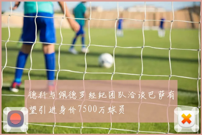 德科与佩德罗经纪团队洽谈巴萨有望引进身价7500万球员