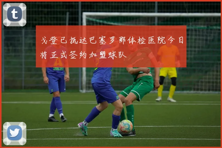 戈登已抵达巴塞罗那体检医院今日将正式签约加盟球队