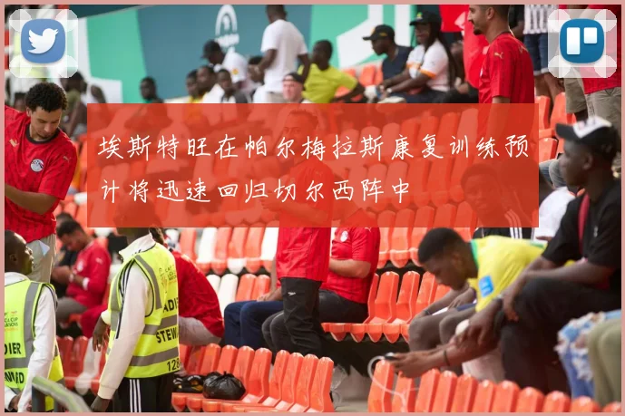 埃斯特旺在帕尔梅拉斯康复训练预计将迅速回归切尔西阵中