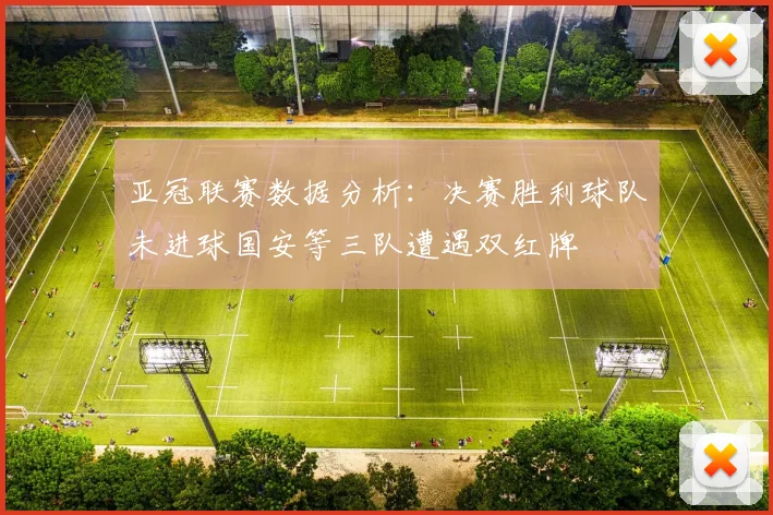 亚冠联赛数据分析：决赛胜利球队未进球国安等三队遭遇双红牌