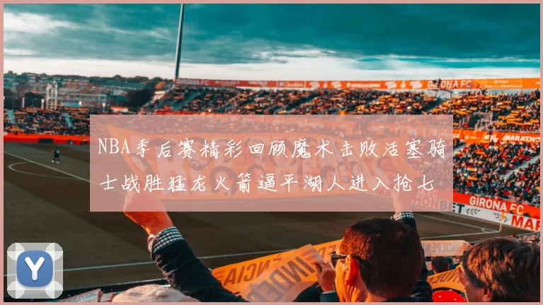 NBA季后赛精彩回顾魔术击败活塞骑士战胜猛龙火箭逼平湖人进入抢七大战