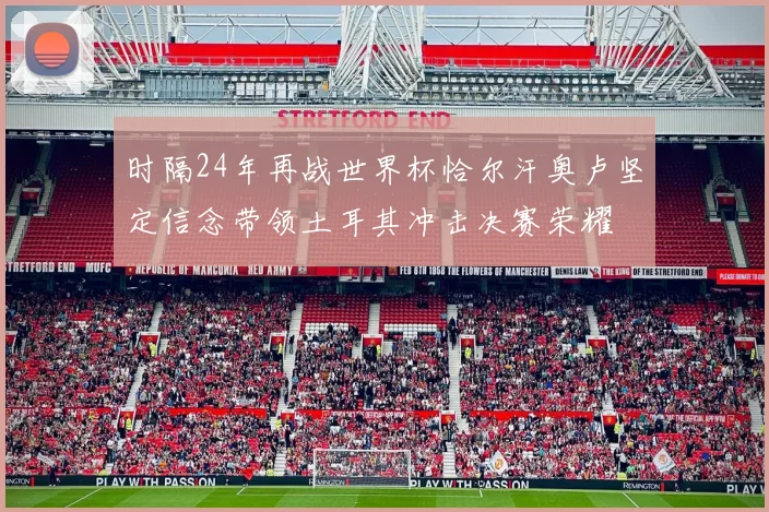 时隔24年再战世界杯恰尔汗奥卢坚定信念带领土耳其冲击决赛荣耀