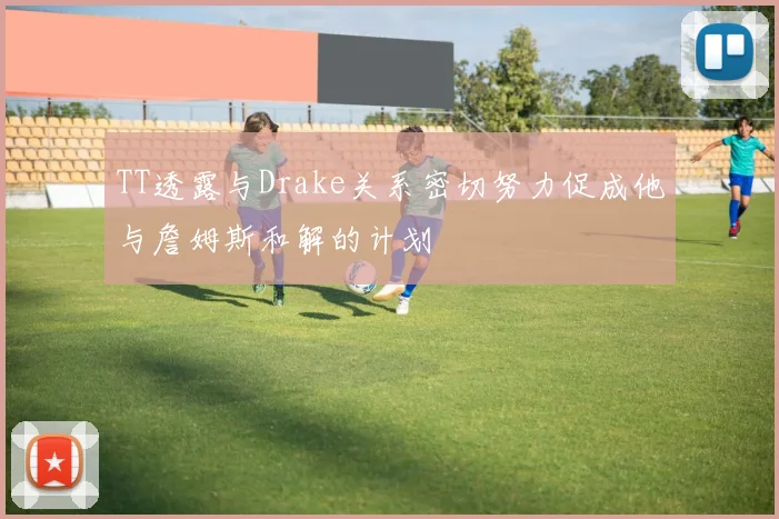 TT透露与Drake关系密切努力促成他与詹姆斯和解的计划